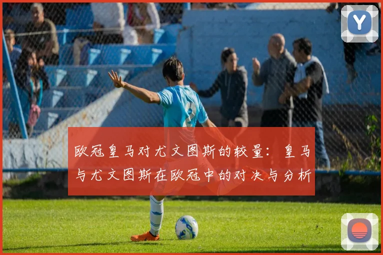欧冠皇马对尤文图斯的较量：皇马与尤文图斯在欧冠中的对决与分析