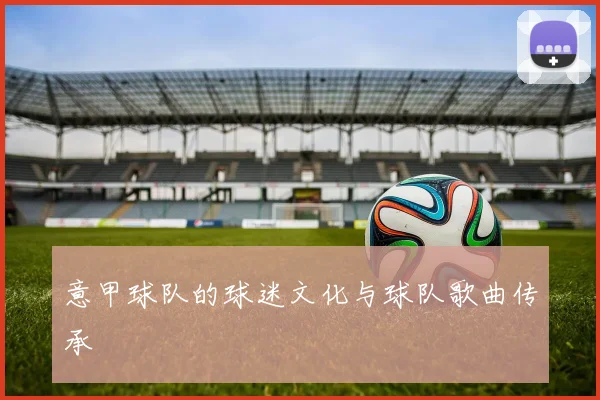 意甲球队的球迷文化与球队歌曲传承
