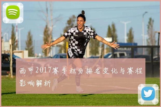 西甲2017赛季积分排名变化与赛程影响解析