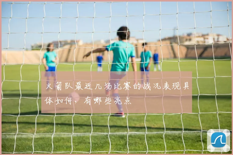 火箭队最近几场比赛的战况表现具体如何，有哪些亮点