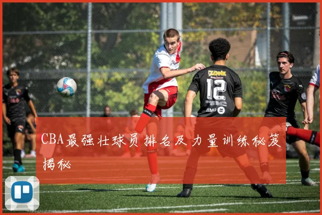 CBA最强壮球员排名及力量训练秘笈揭秘