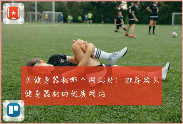 买健身器材哪个网站好：推荐购买健身器材的优质网站