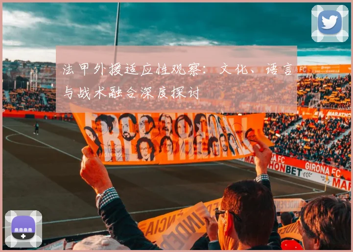 法甲外援适应性观察：文化、语言与战术融合深度探讨
