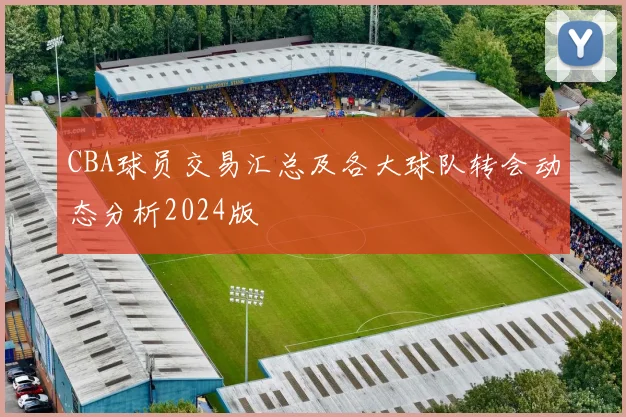CBA球员交易汇总及各大球队转会动态分析2024版