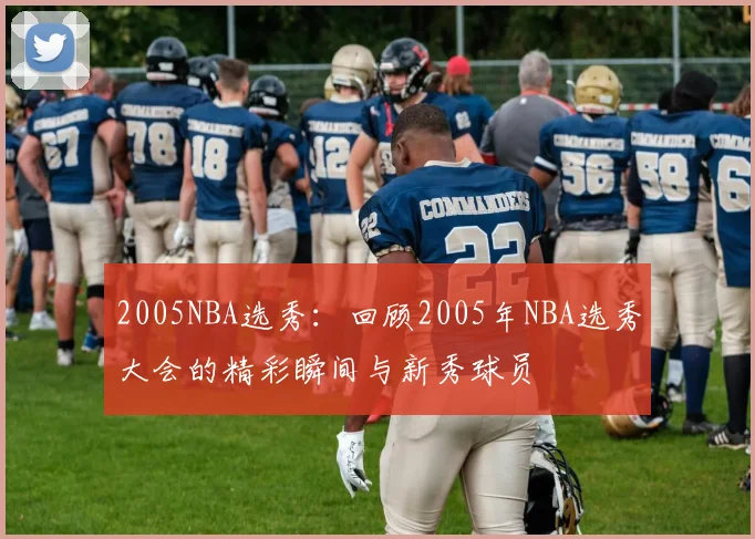2005NBA选秀:回顾2005年NBA选秀大会的精彩瞬间与新秀球员