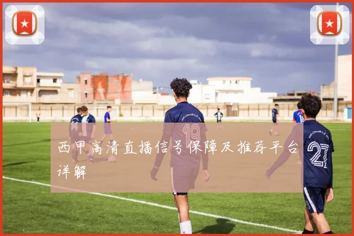 西甲高清直播信号保障及推荐平台详解