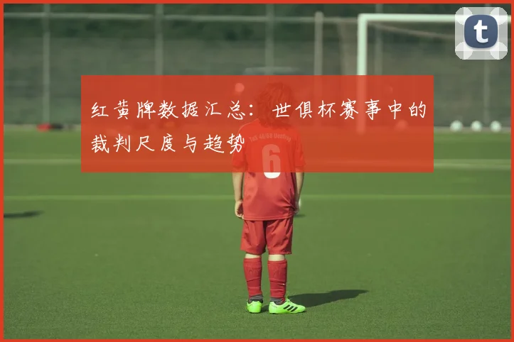 红黄牌数据汇总：世俱杯赛事中的裁判尺度与趋势